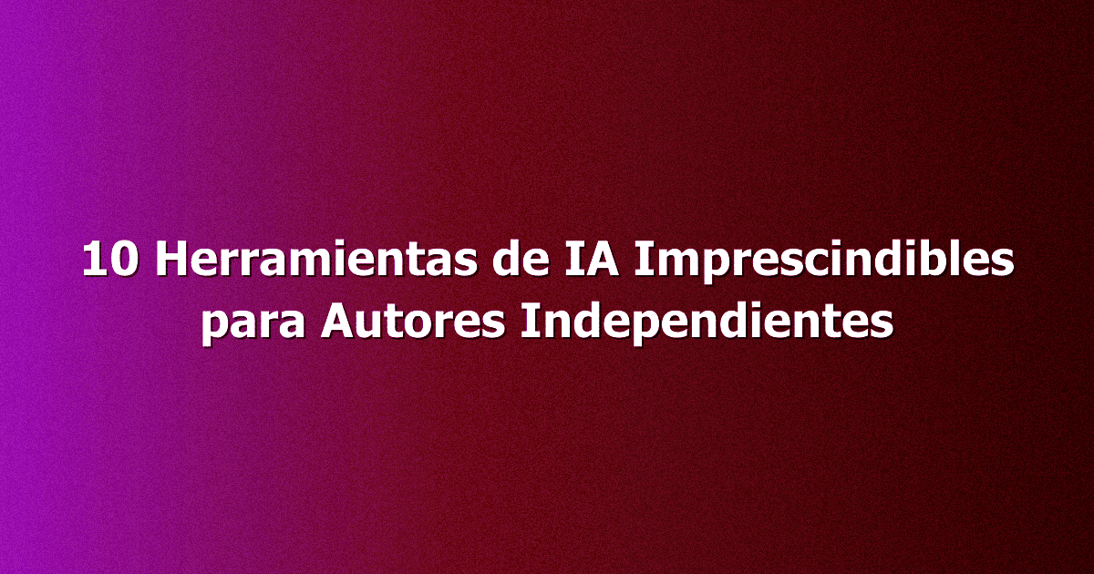 10 Herramientas de IA Imprescindibles para Autores Independientes