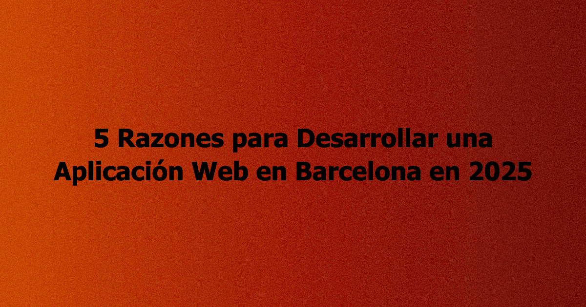 5 Razones para Desarrollar una Aplicación Web en Barcelona en 2025