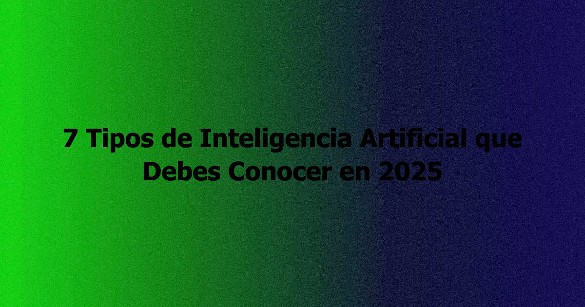 7 Tipos de Inteligencia Artificial que Debes Conocer en 2025