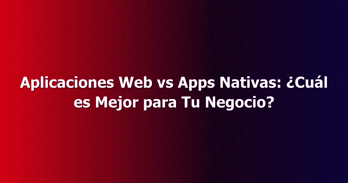 Aplicaciones Web vs Apps Nativas: ¿Cuál es Mejor para Tu Negocio?