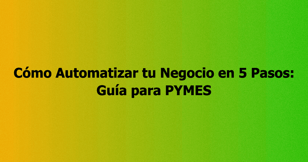 Cómo Automatizar tu Negocio en 5 Pasos: Guía para PYMES