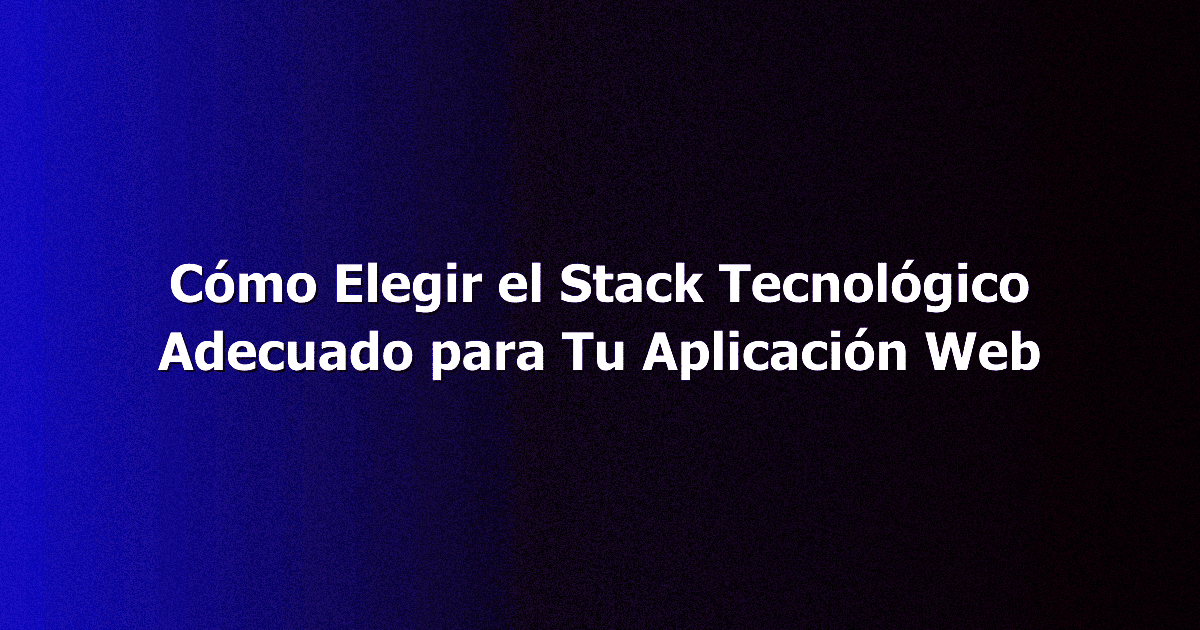 Cómo Elegir el Stack Tecnológico Adecuado para Tu Aplicación Web