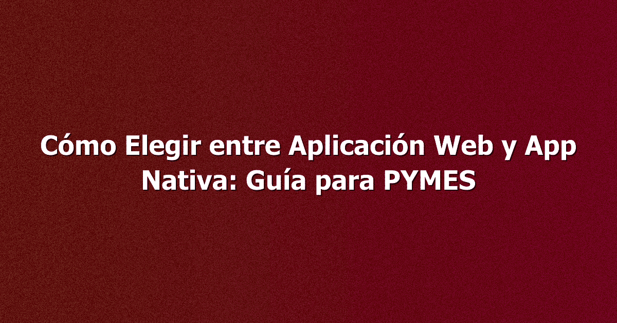 Cómo Elegir entre Aplicación Web y App Nativa: Guía para PYMES