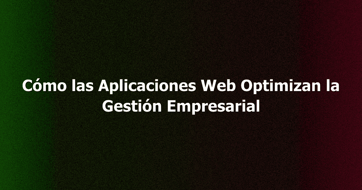 Cómo las Aplicaciones Web Optimizan la Gestión Empresarial