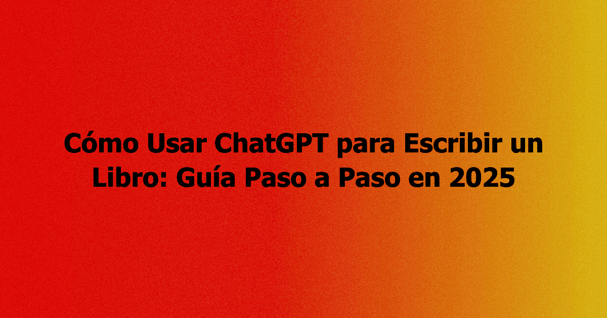 Cómo Usar ChatGPT para Escribir un Libro: Guía Paso a Paso en 2025