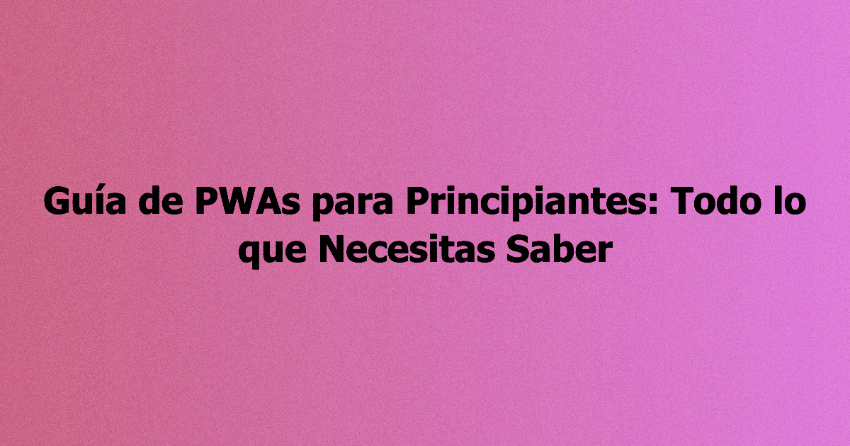 Guía de PWAs para Principiantes: Todo lo que Necesitas Saber