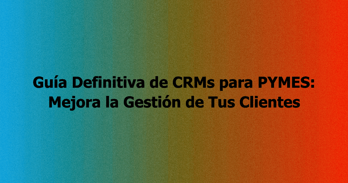 Guía Definitiva de CRMs para PYMES: Mejora la Gestión de Tus Clientes