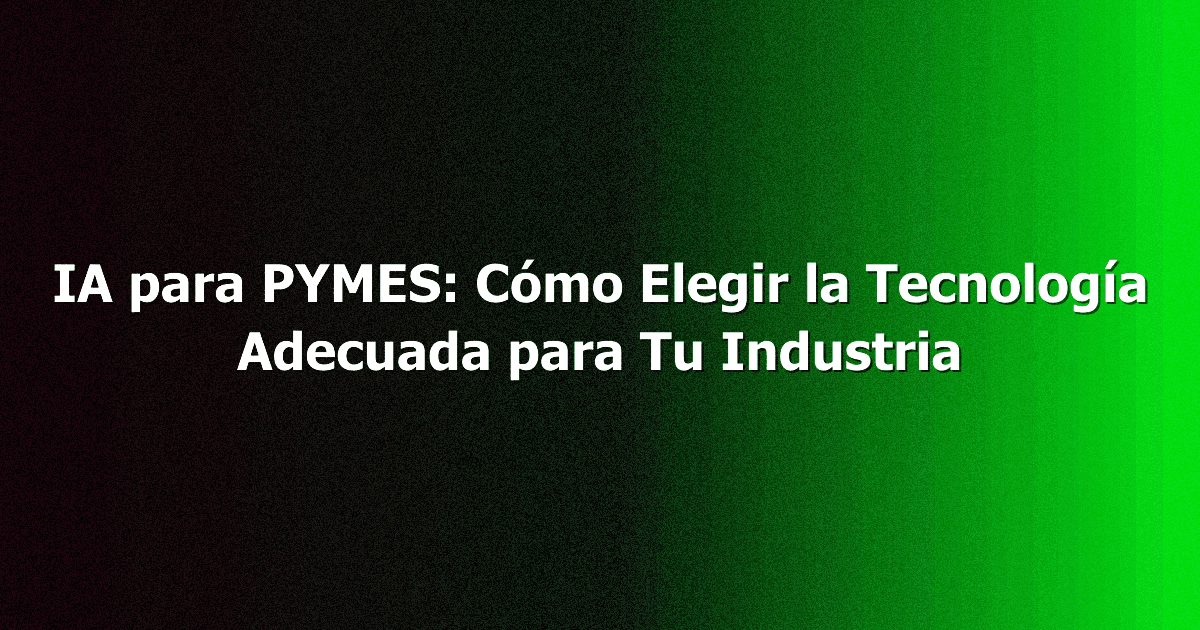 IA para PYMES: Cómo Elegir la Tecnología Adecuada para Tu Industria