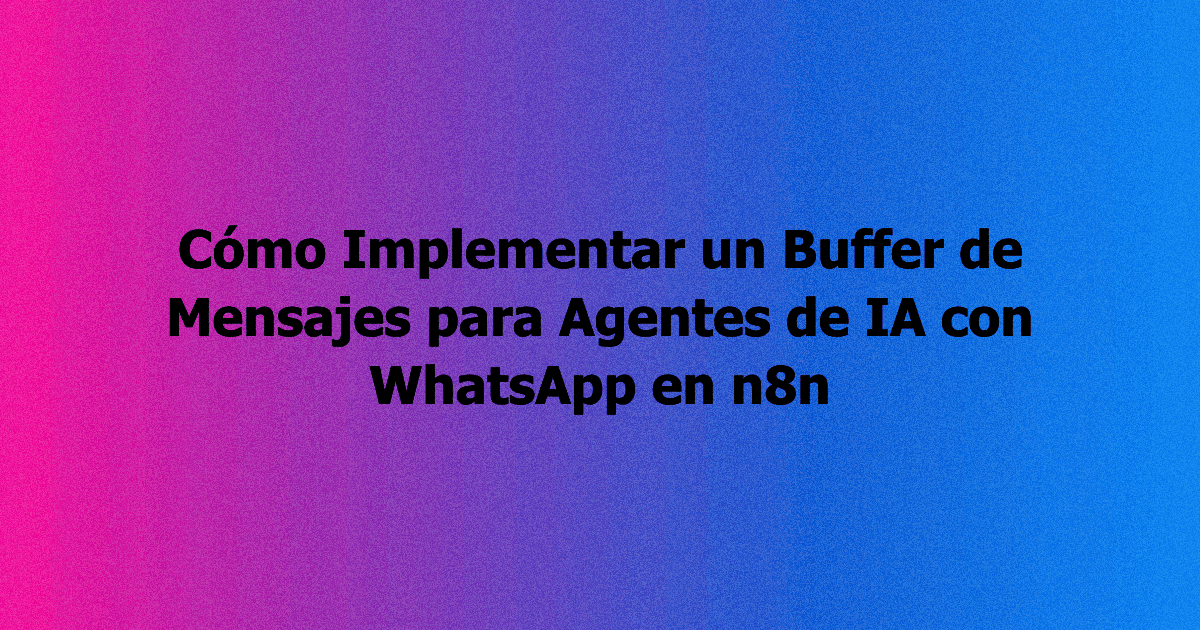 Cómo Implementar un Buffer de Mensajes para Agentes de IA con WhatsApp en n8n